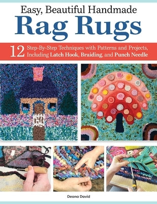 Easy, Beautiful Handmade Rag Rugs: 12 Step-By-Step Techniques with Patterns and Projects, Including Latch Hook, Braiding, and Punch Needle by David, Deana