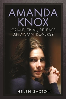 Amanda Knox: Crime, Trial, Release and Controversy by Saxton, Helen