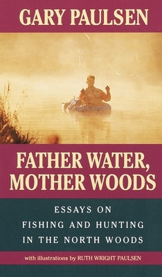 Father Water, Mother Woods: Father Water, Mother Woods: Essays on Fishing and Hunting in the North Woods by Paulsen, Gary
