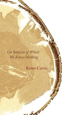On Subjects of Which We Know Nothing by Carcia, Karen