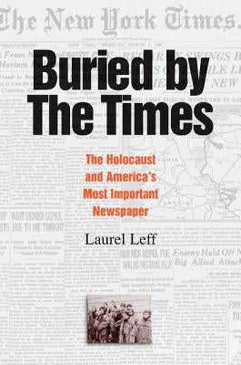 Buried by the Times: The Holocaust and America's Most Important Newspaper by Leff, Laurel