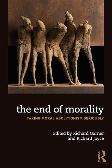 The End of Morality: Taking Moral Abolitionism Seriously by Joyce, Richard