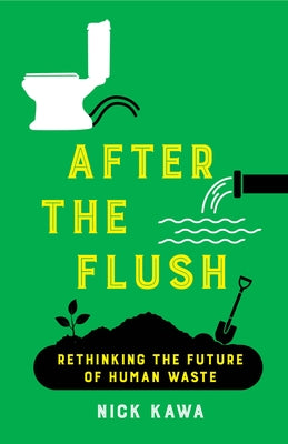 After the Flush: Rethinking the Future of Human Waste by Kawa, Nick