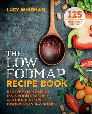 The Low-Fodmap Recipe Book: Relieve Symptoms of Ibs, Crohn's Disease and Other Digestive Disorders in 8 Weeks by Whigham, Lucy