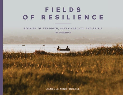 Fields of Resilience: Stories of Strength, Sustainability, and Spirit in Uganda by Nightingale, Janelle J.
