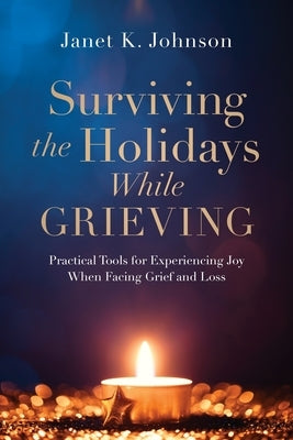 Surviving the Holidays While Grieving: Practical Tools for Experiencing Joy When Facing Grief and Loss by Johnson, Janet K.