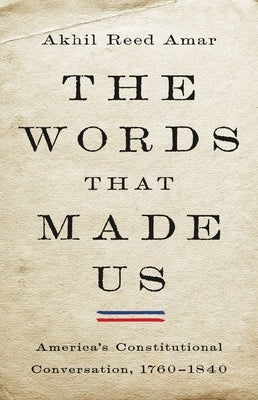 The Words That Made Us: America's Constitutional Conversation, 1760-1840 by Amar, Akhil Reed