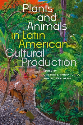 Plants and Animals in Latin American Cultural Production by Porto, Cristina E. Pardo