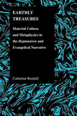Earthly Treasures: Material Culture and Metaphysics in the Heptameron and Evangelical Narrative by Randall, Catharine