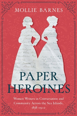 Paper Heroines: Women Writers in Conversation and Community Across the Sea Islands, 1838-1902 by Barnes, Mollie