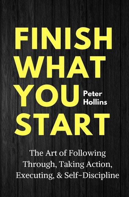 Finish What You Start: The Art of Following Through, Taking Action, Executing, & Self-Discipline by Hollins, Peter