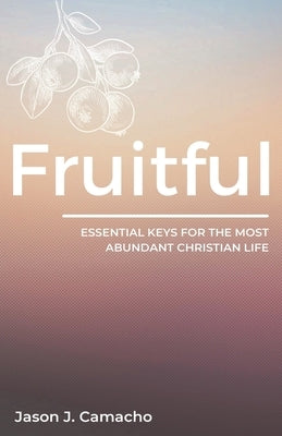 Fruitful: Essential keys for the most abundant, Christian life. by Camacho, Jason J.