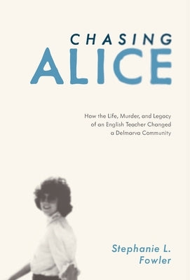 Chasing Alice: How the Life, Murder, and Legacy of an English Teacher Changed a Delmarva Community by Fowler, Stephanie L.