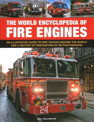 The World Encyclopedia of Fire Engines: An Illustrated Guide to Fire Trucks Around the World and a History of Firefighting in 700 Photosgraphs by Wallington, Neil