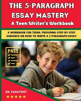 The 5-Paragraph Essay Mastery: A Teen Writer's Workbook: A Workbook for Teens, Providing Step-by-Step Guidance on How to Write a 5-Paragraph Essay by Fanatomy