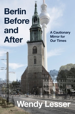 Berlin Before and After: A Cautionary Mirror for Our Times by Lesser, Wendy