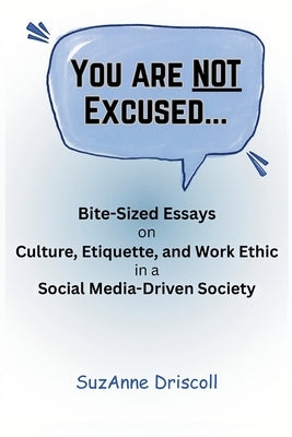 You Are NOT Excused: Bite-Sized Essays on Culture, Etiquette, and Work Ethic in a Social Media-Driven Society by Driscoll, SuzAnne