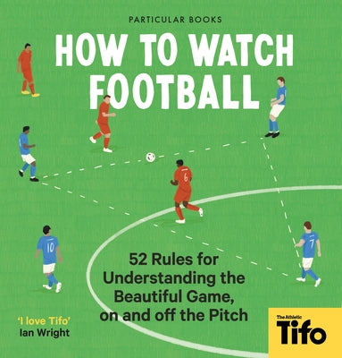 How to Watch Football: 52 Rules for Understanding the Beautiful Game, on and Off the Pitch by The Athletic, Tifo