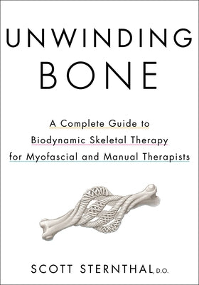 Unwinding Bone: A Complete Guide to Biodynamic Skeletal Therapy for Myofascial and Manual Therapists by Sternthal, Scott