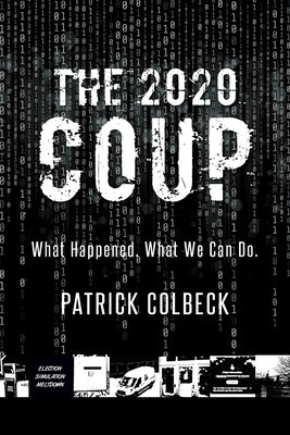 The 2020 Coup: What Happened. What We Can Do. by Colbeck, Patrick