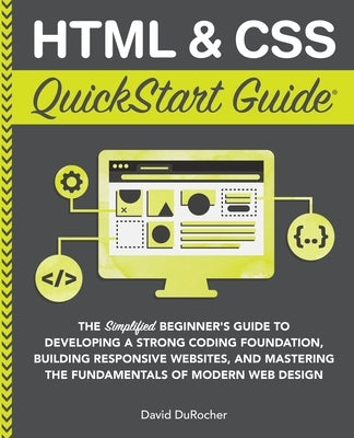 HTML and CSS QuickStart Guide: The Simplified Beginners Guide to Developing a Strong Coding Foundation, Building Responsive Websites, and Mastering t by Durocher, David