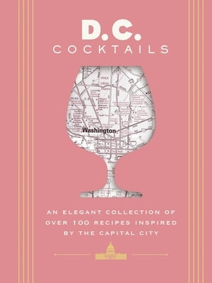 D.C. Cocktails: An Elegant Collection of Over 100 Recipes Inspired by the U.S. Capital by Mitchell, Travis