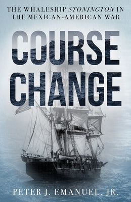 Course Change: The Whaleship Stonington in the Mexican-American War by Emanuel, Peter J.