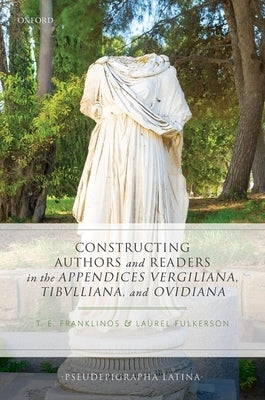 Constructing Authors and Readers in the Appendices Vergiliana, Tibulliana, and Ouidiana by Franklinos, Tristan E.