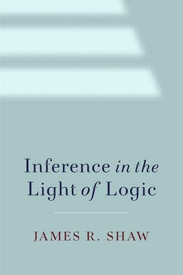 Inference in the Light of Logic by Shaw, James R.