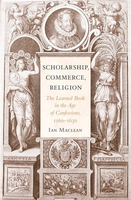 Scholarship, Commerce, Religion: The Learned Book in the Age of Confessions, 1560-1630 by MacLean, Ian