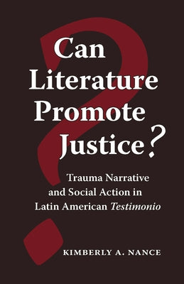 Can Literature Promote Justice?: Trauma Narrative and Social Action in Latin American Testimonio by Nance, Kimberly A.