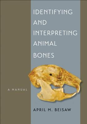 Identifying and Interpreting Animal Bones: A Manual Volume 18 by Beisaw, April M.