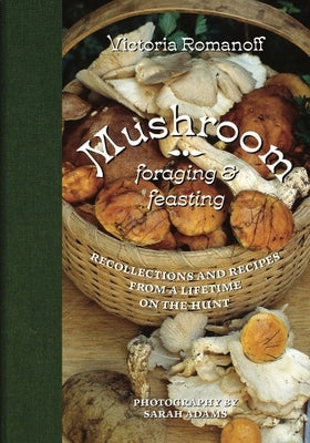 Mushroom Foraging and Feasting: Recollections and Recipes from a Lifetime on the Hunt by Romanoff, Victoria