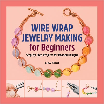 Wire Wrap Jewelry Making for Beginners: Step-By-Step Projects for Beaded Designs by Yang, Lisa