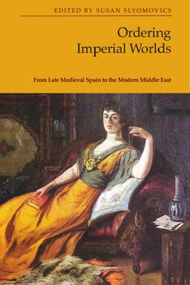 Ordering Imperial Worlds: From Late Medieval Spain to the Modern Middle East by Slyomovics, Susan