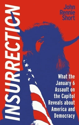 Insurrection: What the January 6 Assault on the Capitol Reveals about America and Democracy by Short, John Rennie