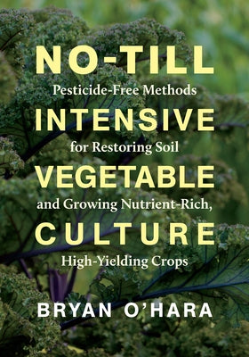 No-Till Intensive Vegetable Culture: Pesticide-Free Methods for Restoring Soil and Growing Nutrient-Rich, High-Yielding Crops by O'Hara, Bryan