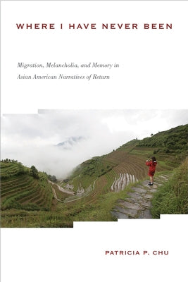 Where I Have Never Been: Migration, Melancholia, and Memory in Asian American Narratives of Return by Chu, Patricia P.