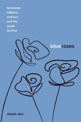 Blue Roses: Tennessee Williams, Memory, and the Queer Archive by Ciba, Daniel