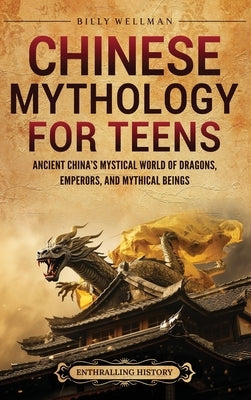 Chinese Mythology for Teens: Ancient China's Mystical World of Dragons, Emperors, and Mythical Beings by Wellman, Billy