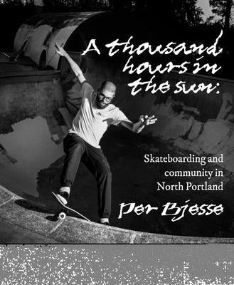 A Thousand Hours in the Sun: Skateboarding and Community in North Portland by Bjesse, Per