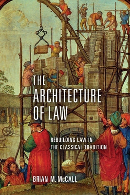 The Architecture of Law: Rebuilding Law in the Classical Tradition by McCall, Brian M.