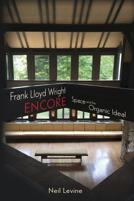 Frank Lloyd Wright Encore: Space and the Organic Ideal by Levine, Neil