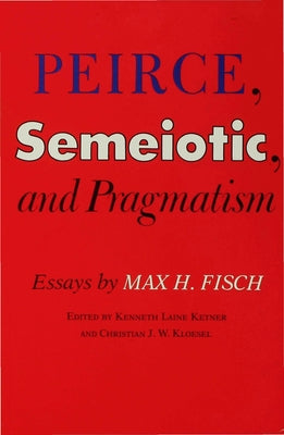 Peirce, Semeiotic and Pragmatism: Essays by Max H. Fisch by Fisch, Max Harold