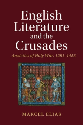 English Literature and the Crusades: Anxieties of Holy War, 1291-1453 by Elias, Marcel