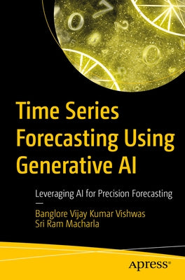Time Series Forecasting Using Generative AI: Leveraging AI for Precision Forecasting by Vishwas, Banglore Vijay Kumar