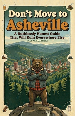 Don't Move To Asheville: A Ruthlessly Honest Guide That Will Ruin Everywhere Else by Wilczynski, Paul