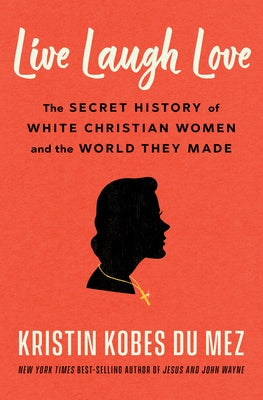Live Laugh Love: The Secret History of White Christian Women and the World They Made by Kobes Du Mez, Kristin