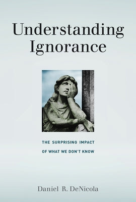 Understanding Ignorance: The Surprising Impact of What We Don't Know by Denicola, Daniel R.