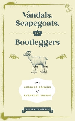 Vandals, Scapegoats, and Bootleggers: The Curious Origins of Everyday Words by Thompson, Andrew
